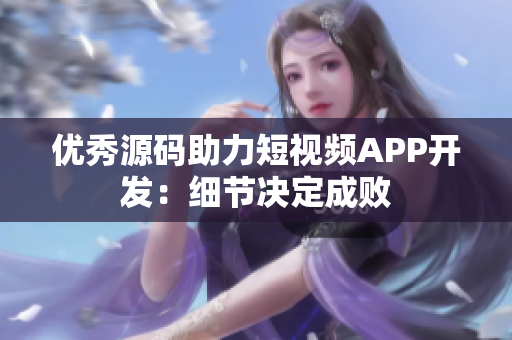 优秀源码助力短视频APP开发：细节决定成败