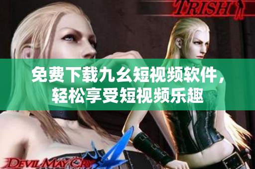 免费下载九幺短视频软件，轻松享受短视频乐趣