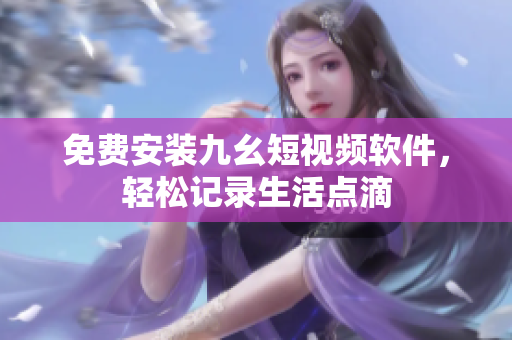 免费安装九幺短视频软件，轻松记录生活点滴