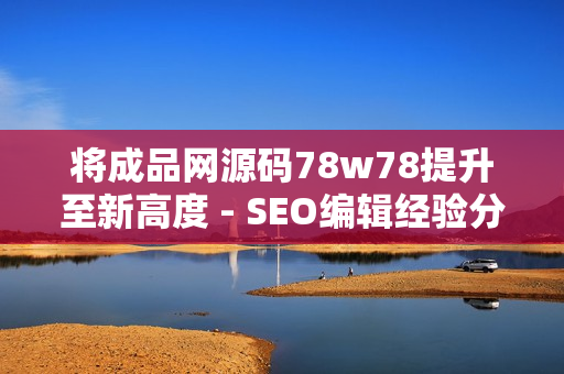 将成品网源码78w78提升至新高度 - SEO编辑经验分享
