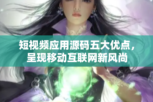短视频应用源码五大优点，呈现移动互联网新风尚