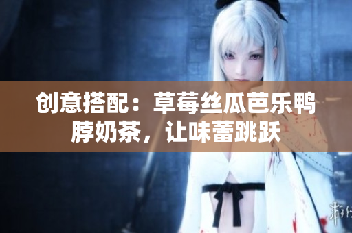 创意搭配：草莓丝瓜芭乐鸭脖奶茶，让味蕾跳跃