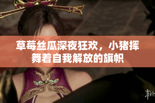 草莓丝瓜深夜狂欢，小猪挥舞着自我解放的旗帜