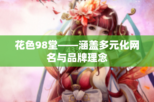花色98堂——涵盖多元化网名与品牌理念