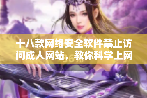 十八款网络安全软件禁止访问成人网站，教你科学上网