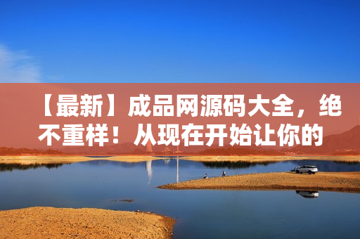 【最新】成品网源码大全，绝不重样！从现在开始让你的网站优化无忧！