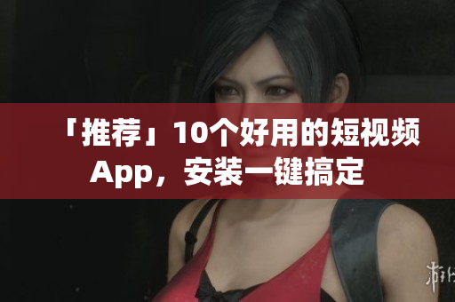 「推荐」10个好用的短视频App，安装一键搞定