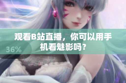 观看B站直播，你可以用手机看魅影吗？