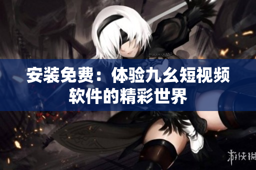 安装免费：体验九幺短视频软件的精彩世界