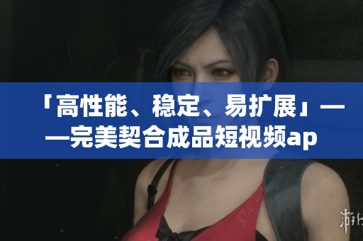 「高性能、稳定、易扩展」——完美契合成品短视频app开发需求