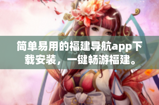简单易用的福建导航app下载安装，一键畅游福建。
