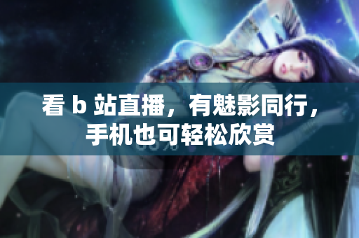 看 b 站直播，有魅影同行，手机也可轻松欣赏