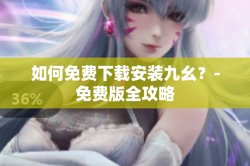如何免费下载安装九幺？-免费版全攻略