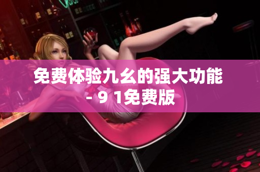 免费体验九幺的强大功能 - 9 1免费版