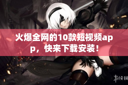 火爆全网的10款短视频app，快来下载安装！