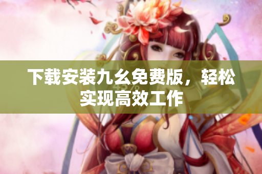 下载安装九幺免费版，轻松实现高效工作