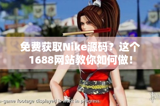 免费获取Nike源码？这个1688网站教你如何做！