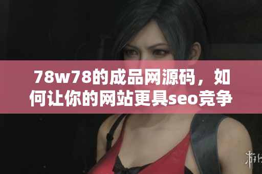 78w78的成品网源码，如何让你的网站更具seo竞争力？