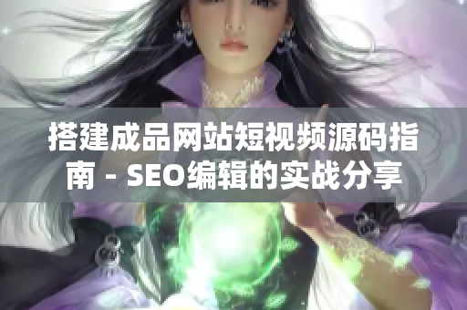 搭建成品网站短视频源码指南 - SEO编辑的实战分享