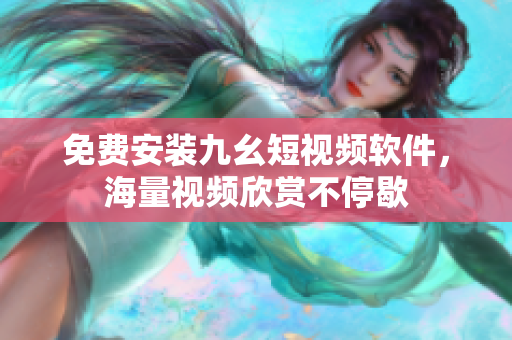 免费安装九幺短视频软件，海量视频欣赏不停歇