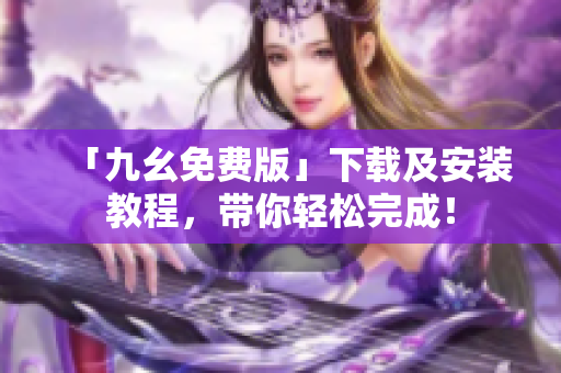 「九幺免费版」下载及安装教程，带你轻松完成！