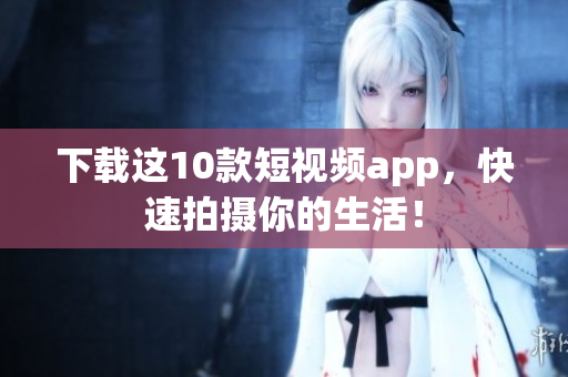 下载这10款短视频app，快速拍摄你的生活！