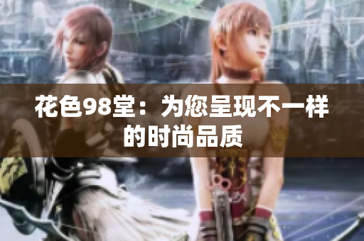 花色98堂：为您呈现不一样的时尚品质
