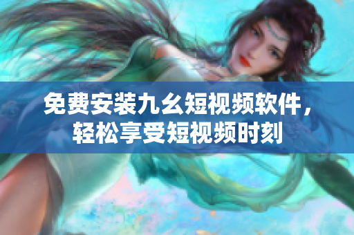 免费安装九幺短视频软件，轻松享受短视频时刻