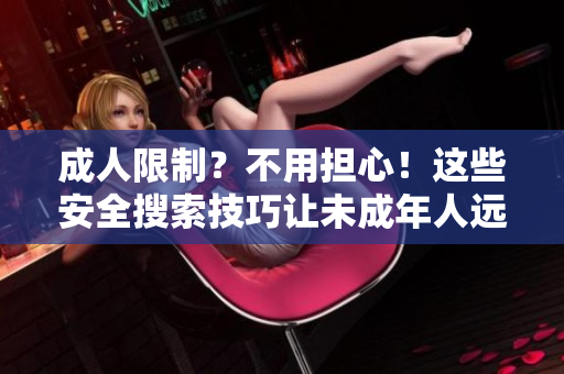 成人限制？不用担心！这些安全搜索技巧让未成年人远离禁区