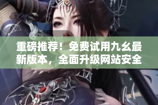重磅推荐！免费试用九幺最新版本，全面升级网站安全！