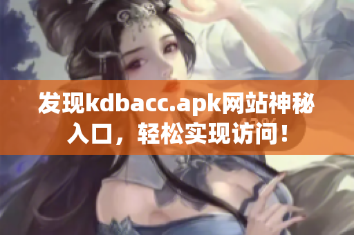 发现kdbacc.apk网站神秘入口，轻松实现访问！