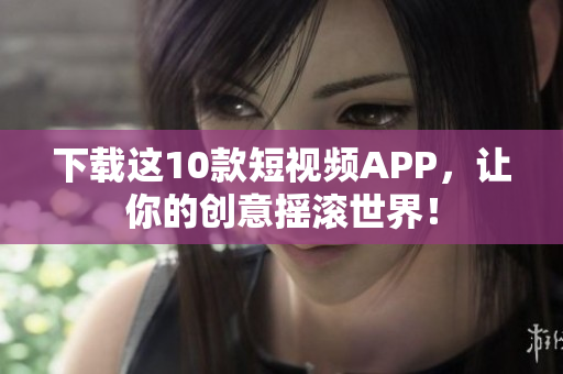 下载这10款短视频APP，让你的创意摇滚世界！