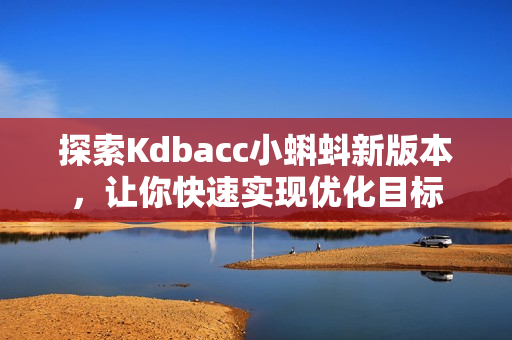 探索Kdbacc小蝌蚪新版本，让你快速实现优化目标