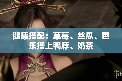 健康搭配：草莓、丝瓜、芭乐搭上鸭脖、奶茶