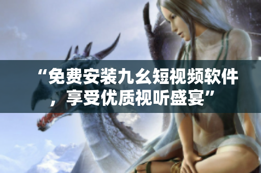 “免费安装九幺短视频软件，享受优质视听盛宴”