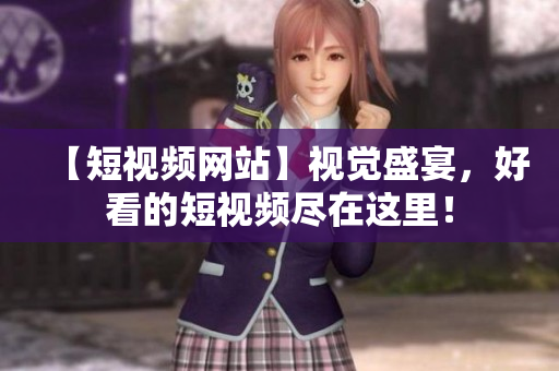 【短视频网站】视觉盛宴，好看的短视频尽在这里！