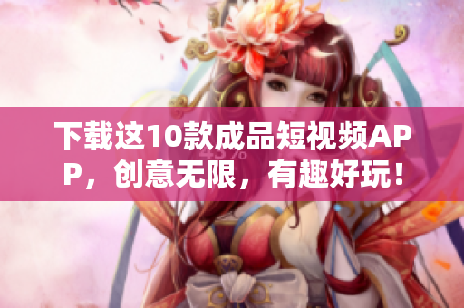 下载这10款成品短视频APP，创意无限，有趣好玩！