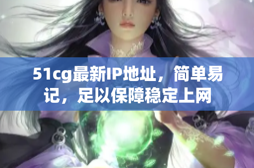 51cg最新IP地址，简单易记，足以保障稳定上网