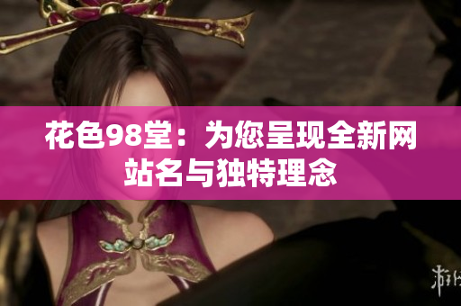 花色98堂：为您呈现全新网站名与独特理念