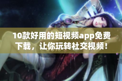 10款好用的短视频app免费下载，让你玩转社交视频！
