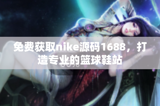 免费获取nike源码1688，打造专业的篮球鞋站