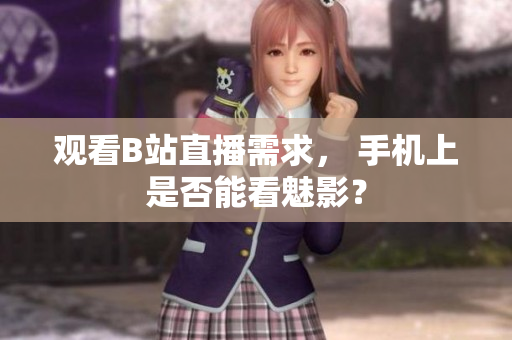 观看B站直播需求， 手机上是否能看魅影？