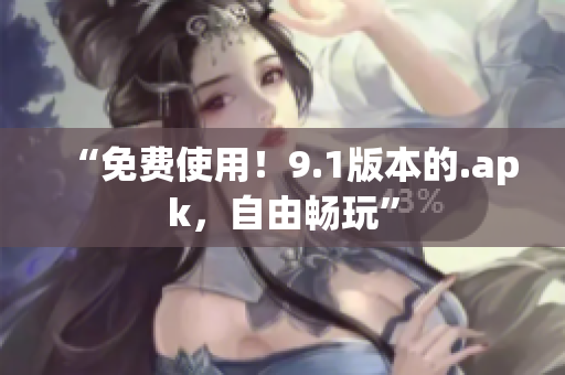 “免费使用！9.1版本的.apk，自由畅玩”