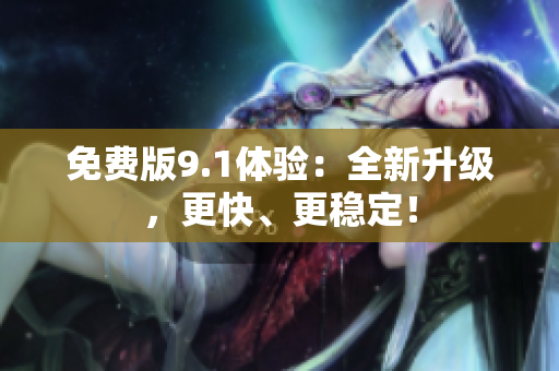 免费版9.1体验：全新升级，更快、更稳定！