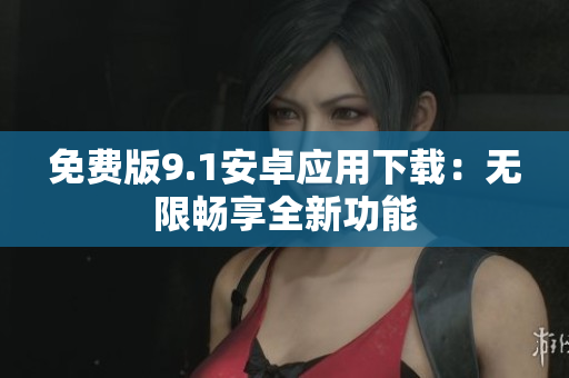 免费版9.1安卓应用下载：无限畅享全新功能