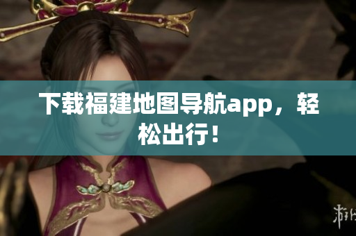 下载福建地图导航app，轻松出行！