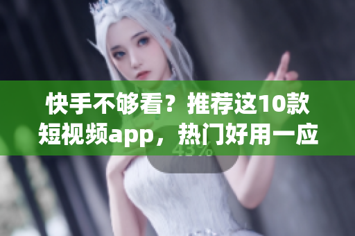 快手不够看？推荐这10款短视频app，热门好用一应俱全