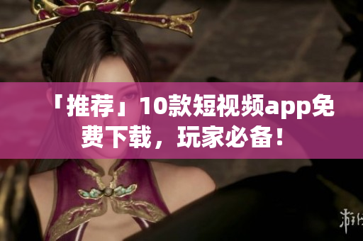 「推荐」10款短视频app免费下载，玩家必备！