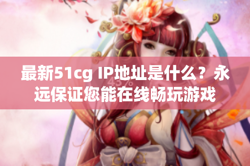 最新51cg IP地址是什么？永远保证您能在线畅玩游戏