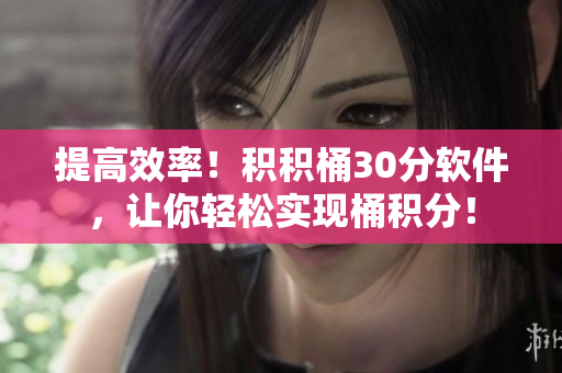 提高效率！积积桶30分软件，让你轻松实现桶积分！